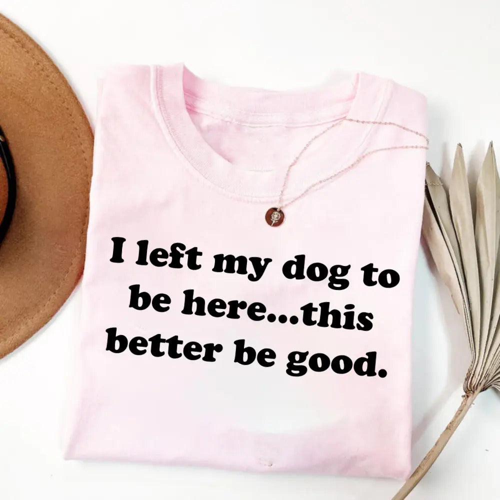 I Left My Dog To Be Here This Better Be Good Funny T-Shirt/Sweatshirt/Hoodie