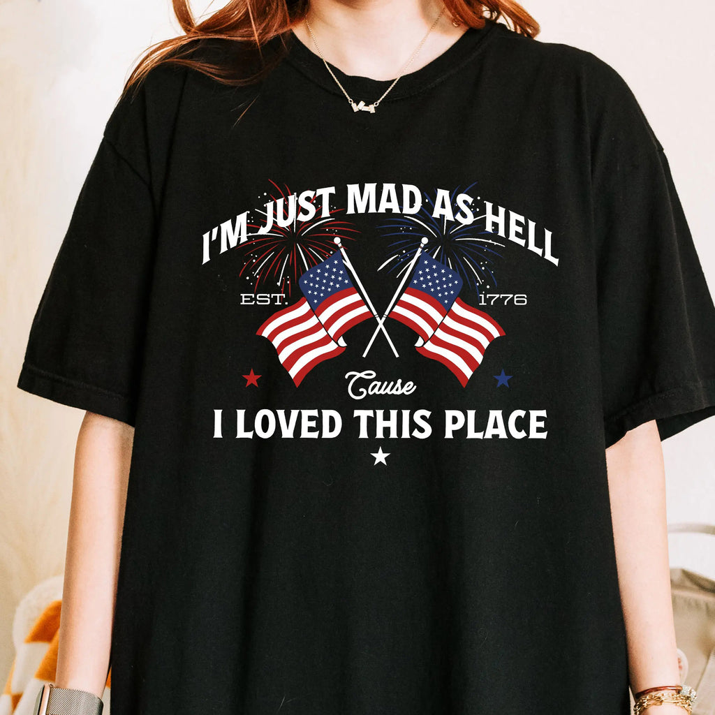 I’m Just Mad As Hell Est 1776 Cause I Loved This Place Independence Day T-Shirt/Sweatshirt/Hoodie