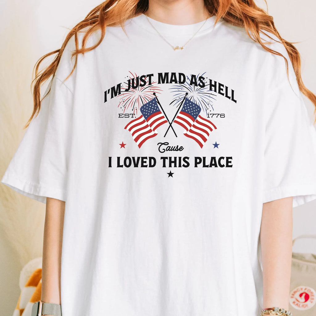 I’m Just Mad As Hell Est 1776 Cause I Loved This Place Independence Day T-Shirt/Sweatshirt/Hoodie
